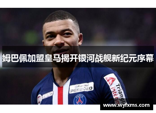 姆巴佩加盟皇马揭开银河战舰新纪元序幕