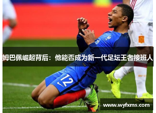 姆巴佩崛起背后：他能否成为新一代足坛王者接班人