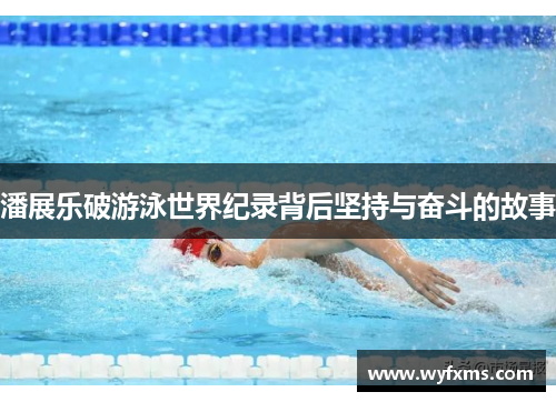 潘展乐破游泳世界纪录背后坚持与奋斗的故事