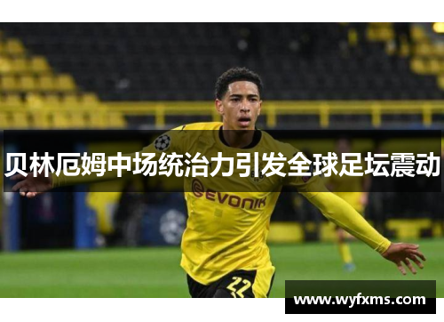 贝林厄姆中场统治力引发全球足坛震动