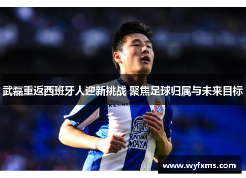 武磊重返西班牙人迎新挑战 聚焦足球归属与未来目标
