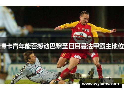 博卡青年能否撼动巴黎圣日耳曼法甲霸主地位