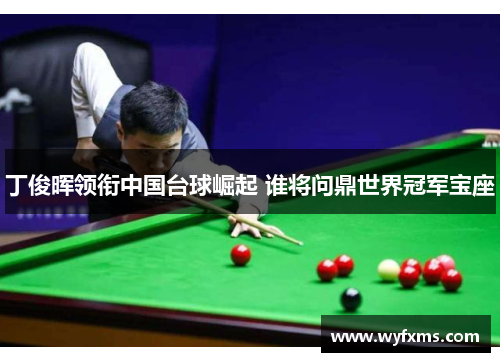 丁俊晖领衔中国台球崛起 谁将问鼎世界冠军宝座