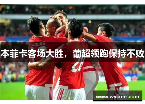 本菲卡客场大胜，葡超领跑保持不败