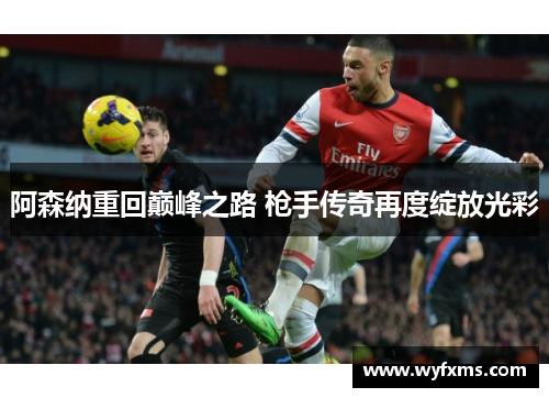 阿森纳重回巅峰之路 枪手传奇再度绽放光彩